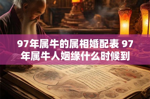 97年属牛的属相婚配表 97年属牛人姻缘什么时候到 97年属牛的属相婚配表 97年属牛人姻缘什么时候到