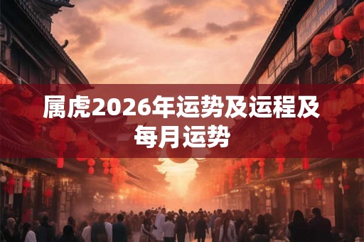 属虎2026年运势及运程及每月运势 属虎2026年运势及运程及每月运势