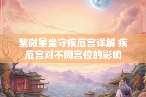 紫微星坐守疾厄宫详解 疾厄宫对不同宫位的影响