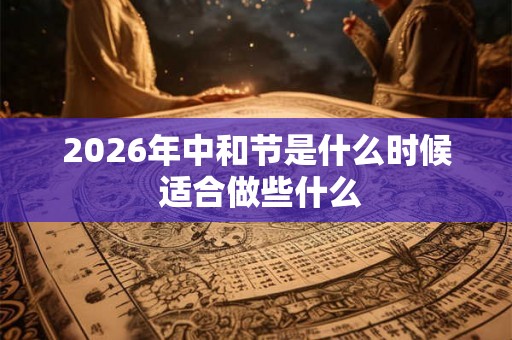 2026年中和节是什么时候 适合做些什么
