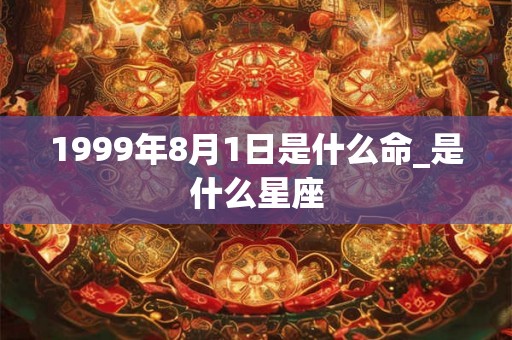 1999年8月1日是什么命_是什么星座 1999年8月1日是什么命_是什么星座