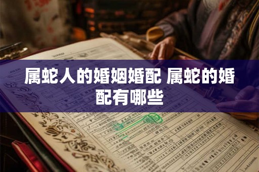 属蛇人的婚姻婚配 属蛇的婚配有哪些