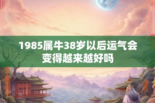 1985属牛38岁以后运气会变得越来越好吗 1985属牛38岁以后运气会变得越来越好吗