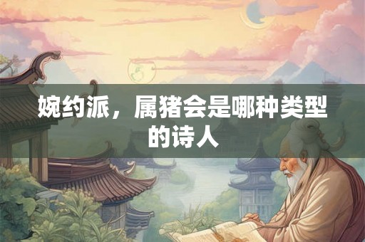 婉约派，属猪会是哪种类型的诗人