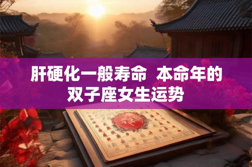 肝硬化一般寿命 本命年的双子座女生运势 肝硬化一般寿命 本命年的双子座女生运势