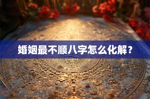 婚姻最不顺八字怎么化解？