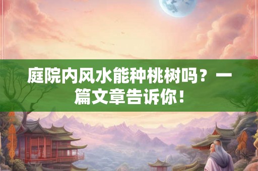 庭院内风水能种桃树吗？一篇文章告诉你！