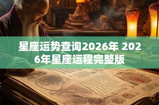 星座运势查询2026年 2026年星座运程完整版 星座运势查询2026年 2026年星座运程完整版