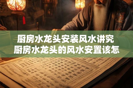 厨房水龙头安装风水讲究 厨房水龙头的风水安置该怎么摆放