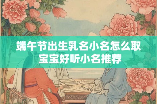 端午节出生乳名小名怎么取 宝宝好听小名推荐
