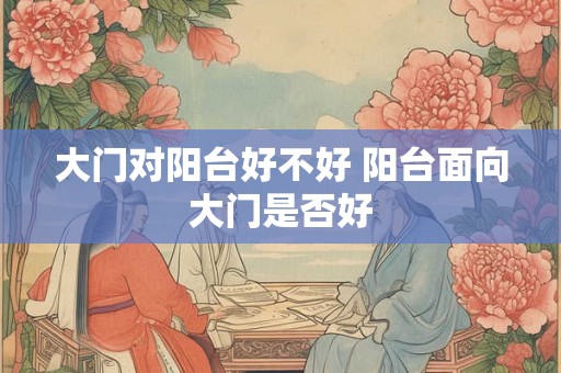大门对阳台好不好 阳台面向大门是否好 大门对阳台好不好 阳台面向大门是否好