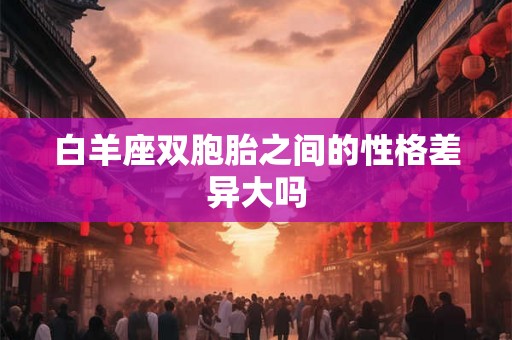 白羊座双胞胎之间的性格差异大吗