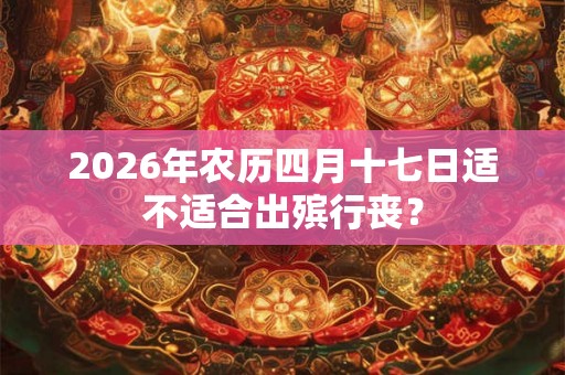 2026年农历四月十七日适不适合出殡行丧？