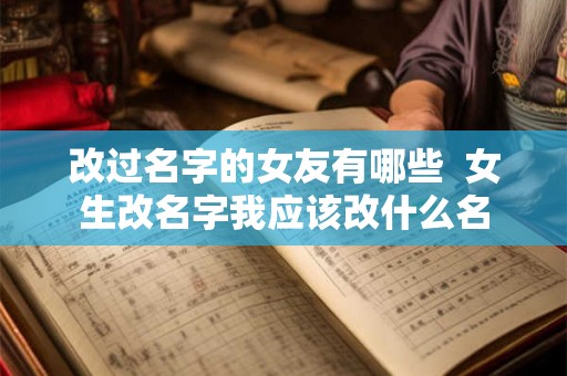 改过名字的女友有哪些  女生改名字我应该改什么名