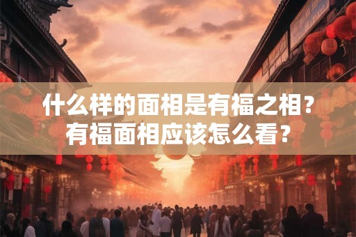 什么样的面相是有福之相?有福面相应该怎么看? 什么样的面相是有福之相?有福面相应该怎么看?