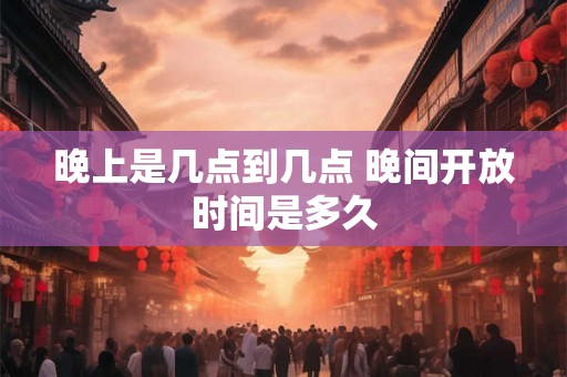 晚上是几点到几点 晚间开放时间是多久