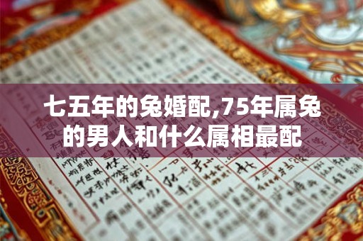 七五年的兔婚配,75年属兔的男人和什么属相最配 七五年的兔婚配,75年属兔的男人和什么属相最配