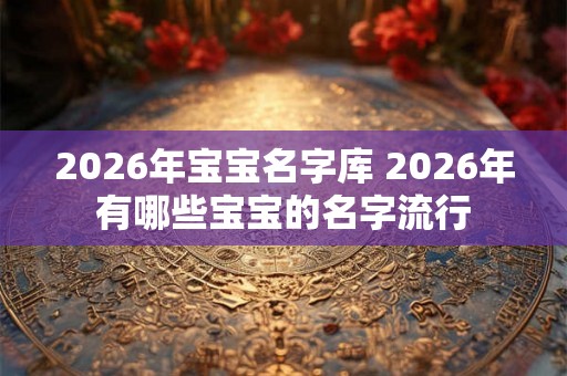 2026年宝宝名字库 2026年有哪些宝宝的名字流行
