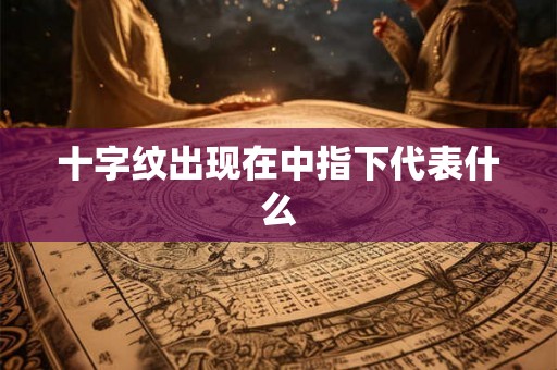 十字纹出现在中指下代表什么 十字纹出现在中指下代表什么