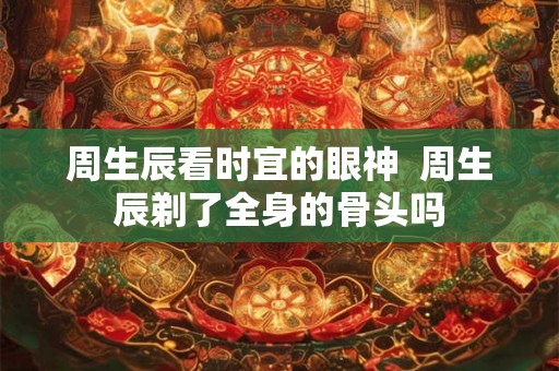 周生辰看时宜的眼神  周生辰剃了全身的骨头吗