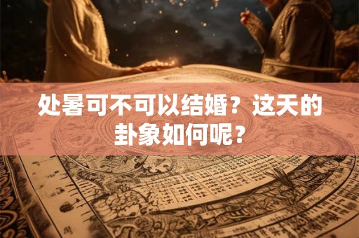 处暑可不可以结婚?这天的卦象如何呢? 处暑可不可以结婚?这天的卦象如何呢?