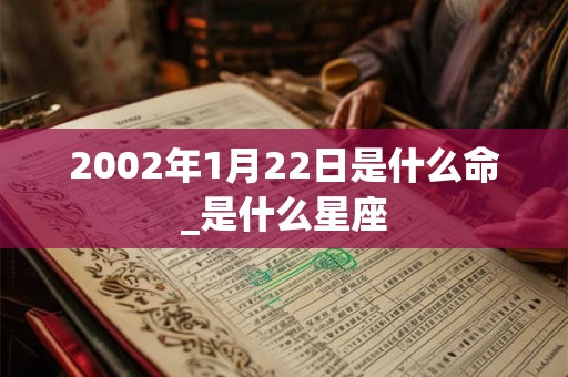 2002年1月22日是什么命_是什么星座 2002年1月22日是什么命_是什么星座