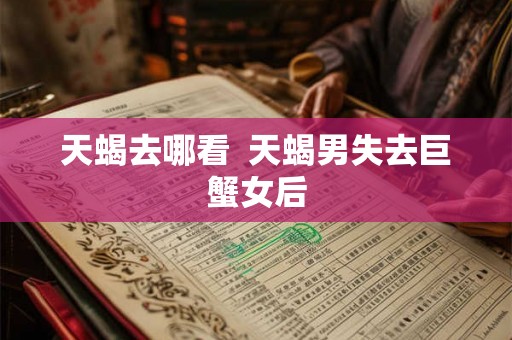 天蝎去哪看  天蝎男失去巨蟹女后