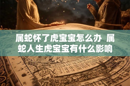 属蛇怀了虎宝宝怎么办  属蛇人生虎宝宝有什么影响