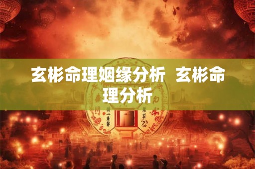 玄彬命理姻缘分析  玄彬命理分析