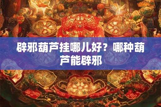辟邪葫芦挂哪儿好？哪种葫芦能辟邪