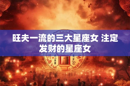 旺夫一流的三大星座女 注定发财的星座女