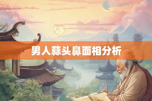 男人蒜头鼻面相分析