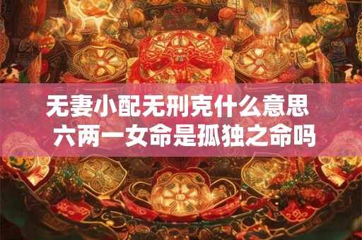 无妻小配无刑克什么意思 六两一女命是孤独之命吗 无妻小配无刑克什么意思 六两一女命是孤独之命吗
