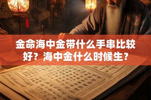 金命海中金带什么手串比较好？海中金什么时候生？