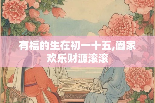 有福的生在初一十五,阖家欢乐财源滚滚