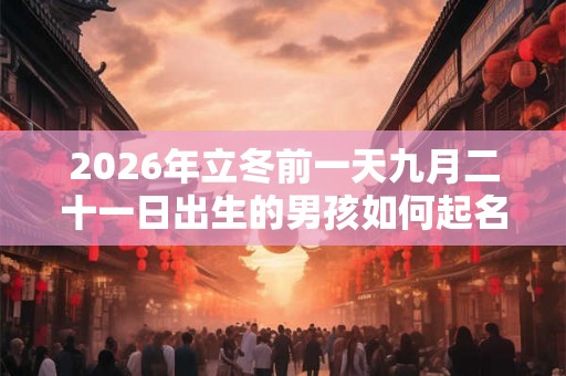 2026年立冬前一天九月二十一日出生的男孩如何起名? 2026年立冬前一天九月二十一日出生的男孩如何起名?