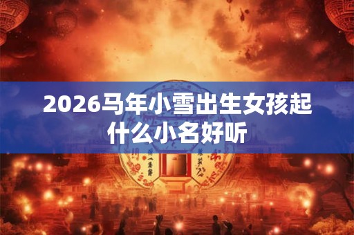 2026马年小雪出生女孩起什么小名好听