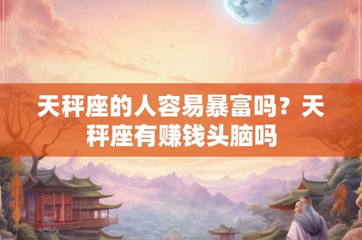 天秤座的人容易暴富吗？天秤座有赚钱头脑吗