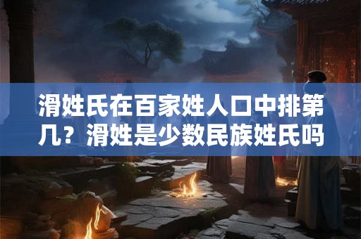 滑姓氏在百家姓人口中排第几？滑姓是少数民族姓氏吗