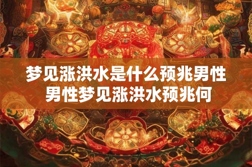 梦见涨洪水是什么预兆男性 男性梦见涨洪水预兆何