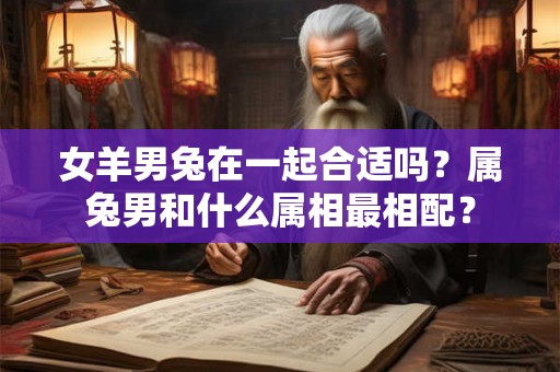 女羊男兔在一起合适吗？属兔男和什么属相最相配？