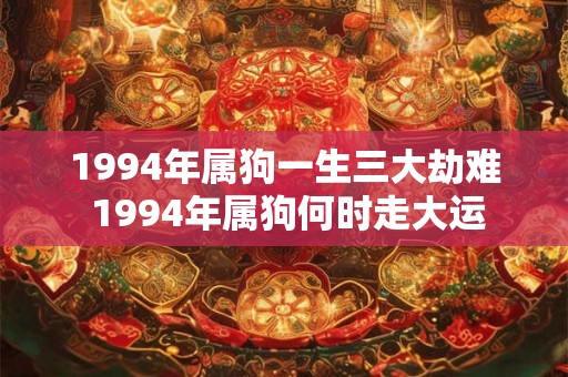 1994年属狗一生三大劫难 1994年属狗何时走大运