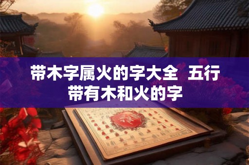 带木字属火的字大全  五行带有木和火的字