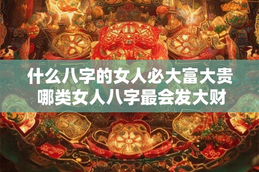 什么八字的女人必大富大贵 哪类女人八字最会发大财 什么八字的女人必大富大贵 哪类女人八字最会发大财