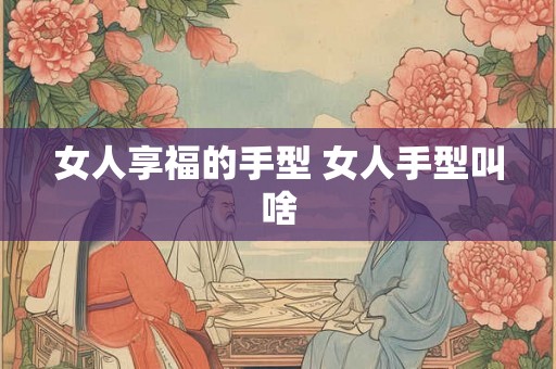 女人享福的手型 女人手型叫啥 女人享福的手型 女人手型叫啥