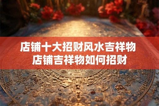 店铺十大招财风水吉祥物 店铺吉祥物如何招财