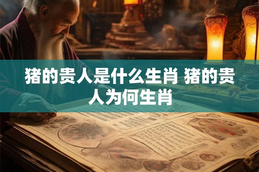 猪的贵人是什么生肖 猪的贵人为何生肖