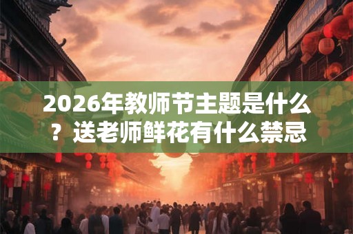 2026年教师节主题是什么？送老师鲜花有什么禁忌