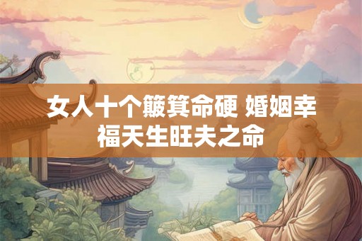 女人十个簸箕命硬 婚姻幸福天生旺夫之命