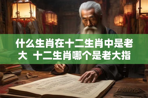 什么生肖在十二生肖中是老大  十二生肖哪个是老大指什么动物